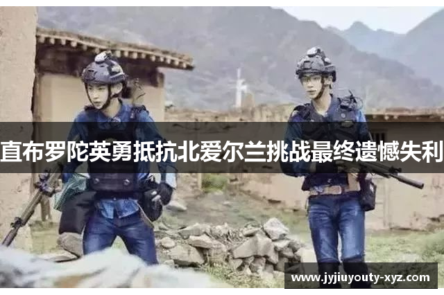 直布罗陀英勇抵抗北爱尔兰挑战最终遗憾失利