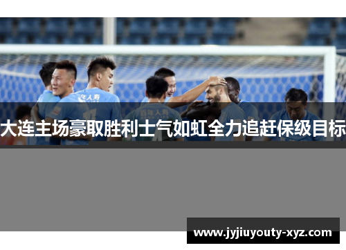 大连主场豪取胜利士气如虹全力追赶保级目标