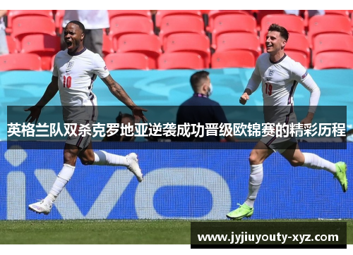 英格兰队双杀克罗地亚逆袭成功晋级欧锦赛的精彩历程