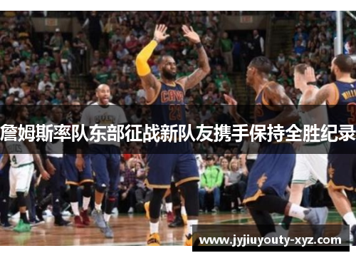 詹姆斯率队东部征战新队友携手保持全胜纪录