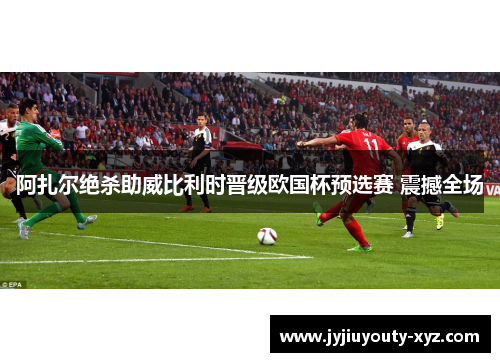 阿扎尔绝杀助威比利时晋级欧国杯预选赛 震撼全场