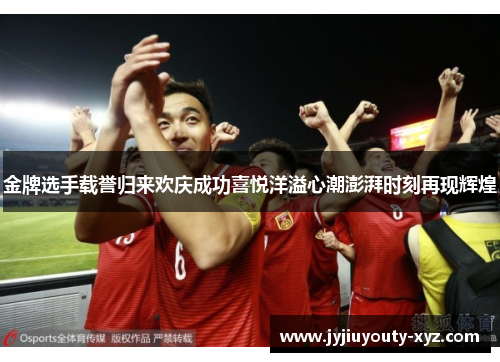 金牌选手载誉归来欢庆成功喜悦洋溢心潮澎湃时刻再现辉煌