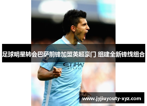 足球明星转会巴萨前锋加盟英超豪门 组建全新锋线组合