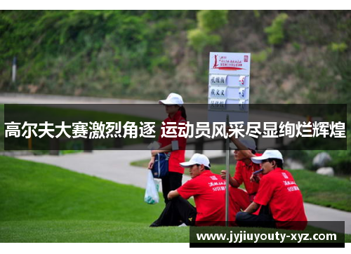 高尔夫大赛激烈角逐 运动员风采尽显绚烂辉煌