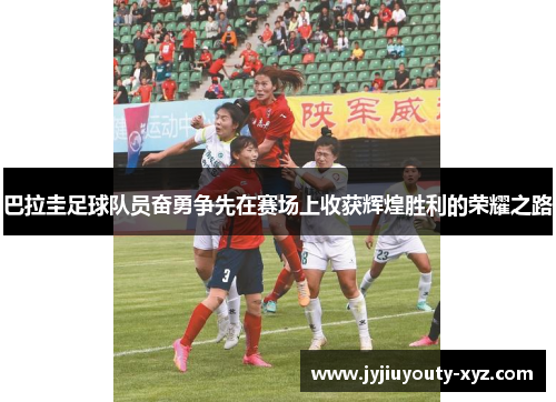 巴拉圭足球队员奋勇争先在赛场上收获辉煌胜利的荣耀之路