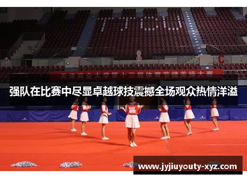 强队在比赛中尽显卓越球技震撼全场观众热情洋溢