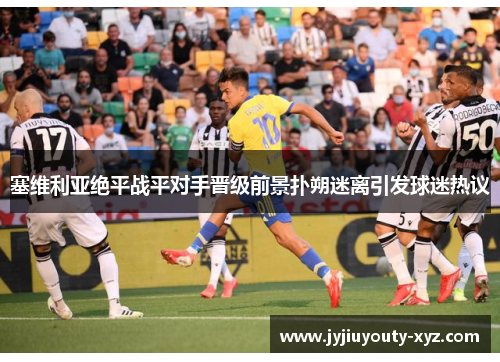塞维利亚绝平战平对手晋级前景扑朔迷离引发球迷热议