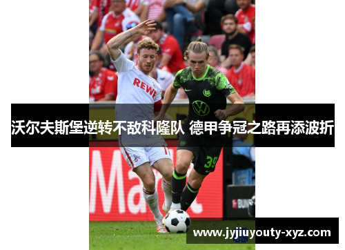 沃尔夫斯堡逆转不敌科隆队 德甲争冠之路再添波折