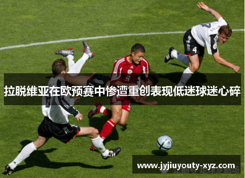 拉脱维亚在欧预赛中惨遭重创表现低迷球迷心碎