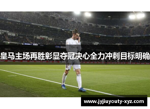 皇马主场再胜彰显夺冠决心全力冲刺目标明确