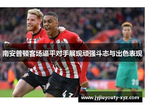 南安普顿客场逼平对手展现顽强斗志与出色表现