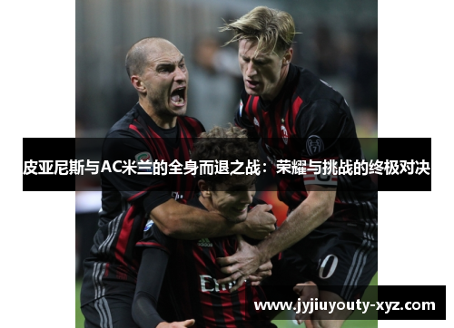 皮亚尼斯与AC米兰的全身而退之战：荣耀与挑战的终极对决