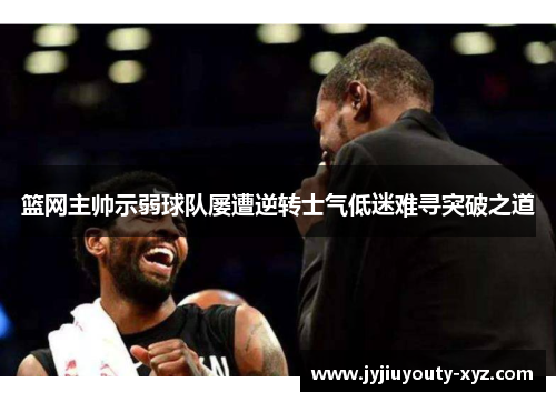 篮网主帅示弱球队屡遭逆转士气低迷难寻突破之道