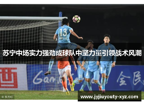 苏宁中场实力强劲成球队中坚力量引领战术风潮