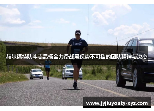 赫尔福特队斗志昂扬全力备战展现势不可挡的团队精神与决心