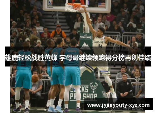 雄鹿轻松战胜黄蜂 字母哥继续领跑得分榜再创佳绩
