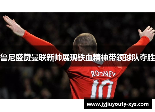 鲁尼盛赞曼联新帅展现铁血精神带领球队夺胜