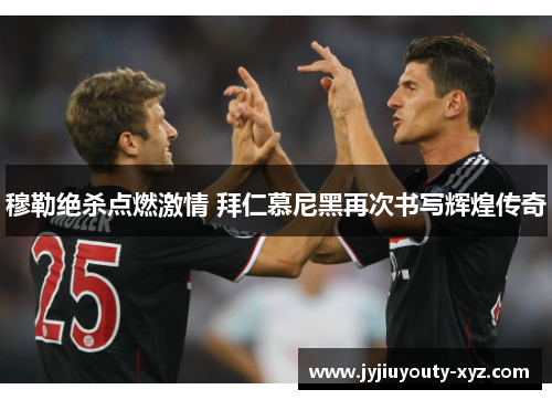 穆勒绝杀点燃激情 拜仁慕尼黑再次书写辉煌传奇