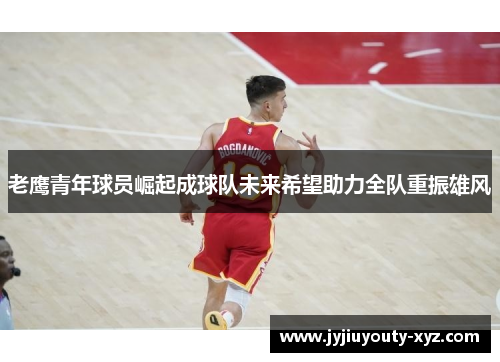 老鹰青年球员崛起成球队未来希望助力全队重振雄风