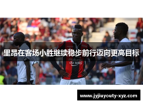 里昂在客场小胜继续稳步前行迈向更高目标