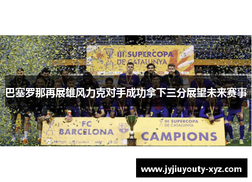 巴塞罗那再展雄风力克对手成功拿下三分展望未来赛事