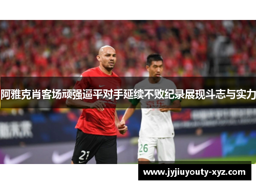 阿雅克肖客场顽强逼平对手延续不败纪录展现斗志与实力