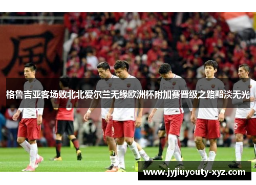格鲁吉亚客场败北北爱尔兰无缘欧洲杯附加赛晋级之路黯淡无光
