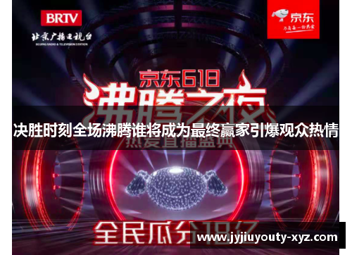 决胜时刻全场沸腾谁将成为最终赢家引爆观众热情