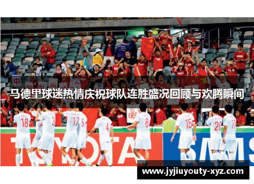 马德里球迷热情庆祝球队连胜盛况回顾与欢腾瞬间