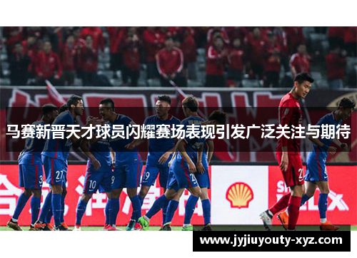 马赛新晋天才球员闪耀赛场表现引发广泛关注与期待