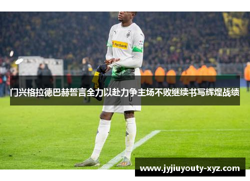 门兴格拉德巴赫誓言全力以赴力争主场不败继续书写辉煌战绩
