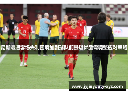 尼斯遭遇客场失利困境加剧球队前景堪忧亟需调整应对策略