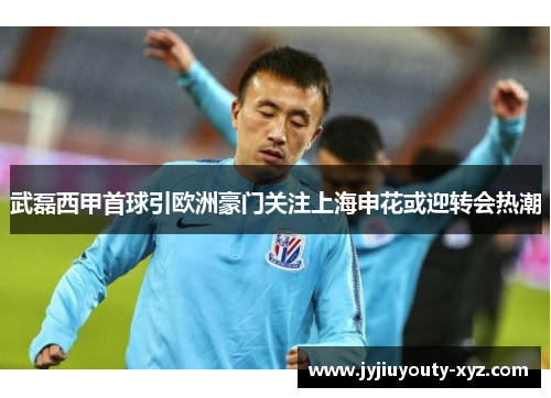 武磊西甲首球引欧洲豪门关注上海申花或迎转会热潮