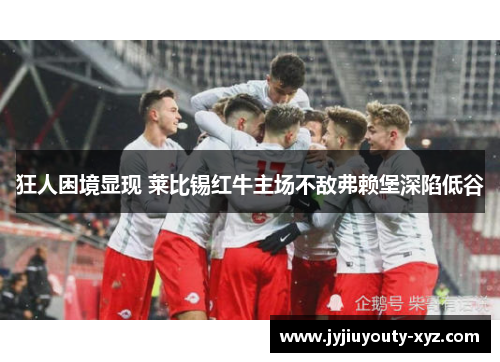 狂人困境显现 莱比锡红牛主场不敌弗赖堡深陷低谷