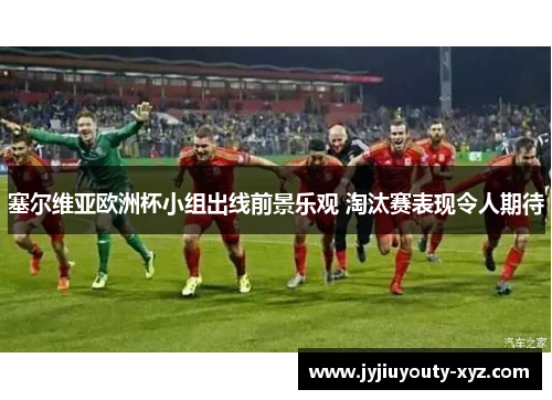 塞尔维亚欧洲杯小组出线前景乐观 淘汰赛表现令人期待