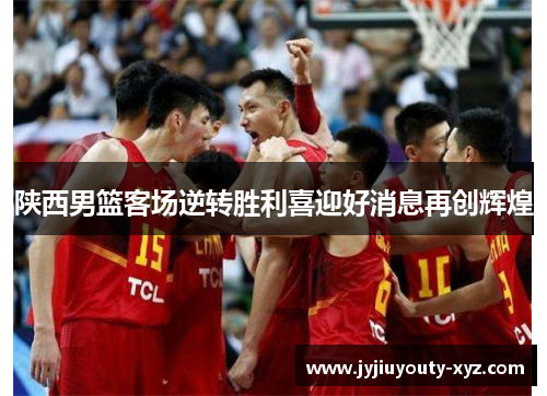陕西男篮客场逆转胜利喜迎好消息再创辉煌