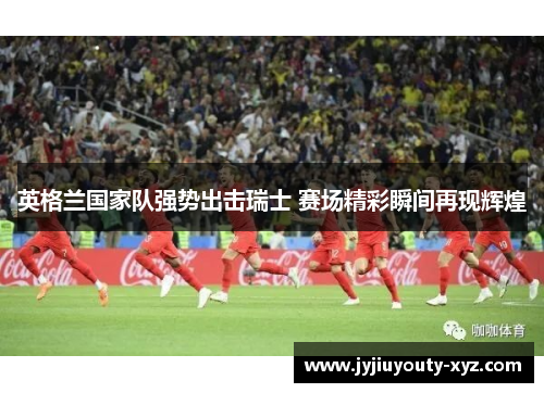 英格兰国家队强势出击瑞士 赛场精彩瞬间再现辉煌