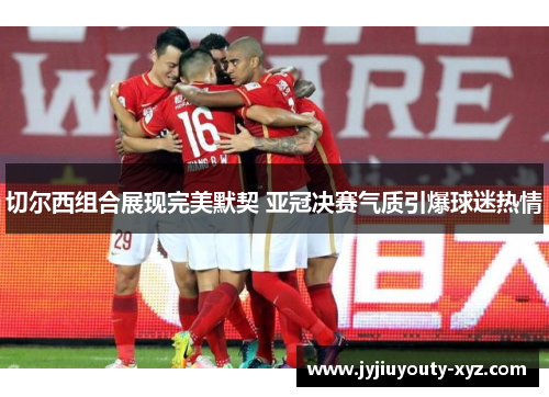 切尔西组合展现完美默契 亚冠决赛气质引爆球迷热情