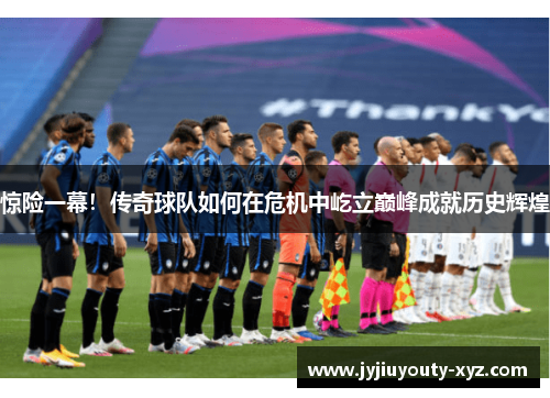 惊险一幕！传奇球队如何在危机中屹立巅峰成就历史辉煌