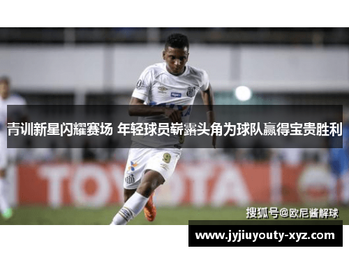 青训新星闪耀赛场 年轻球员崭露头角为球队赢得宝贵胜利