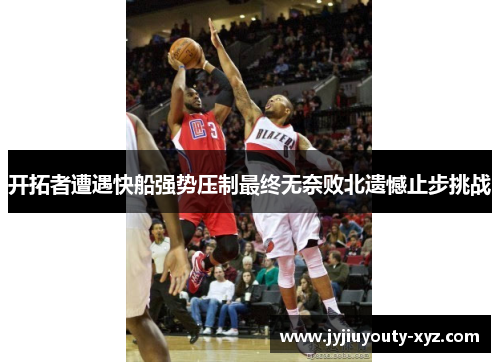 开拓者遭遇快船强势压制最终无奈败北遗憾止步挑战