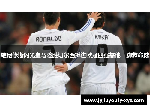 维尼修斯闪光皇马险胜切尔西挺进欧冠四强靠他一脚救命球