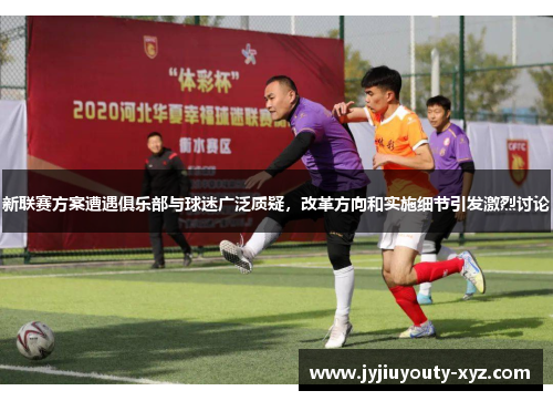 新联赛方案遭遇俱乐部与球迷广泛质疑，改革方向和实施细节引发激烈讨论