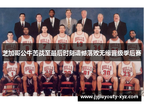 芝加哥公牛苦战至最后时刻遗憾落败无缘晋级季后赛
