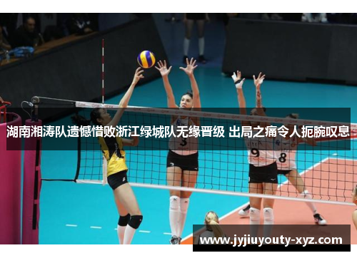 湖南湘涛队遗憾惜败浙江绿城队无缘晋级 出局之痛令人扼腕叹息