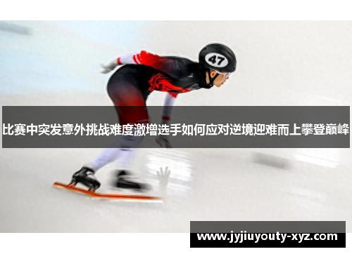 比赛中突发意外挑战难度激增选手如何应对逆境迎难而上攀登巅峰