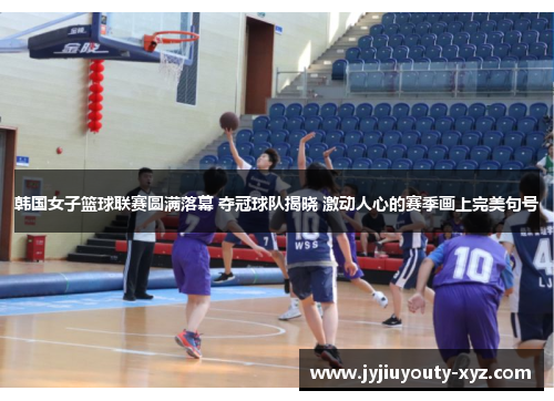 韩国女子篮球联赛圆满落幕 夺冠球队揭晓 激动人心的赛季画上完美句号