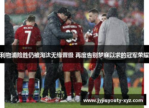 利物浦险胜仍被淘汰无缘晋级 再度告别梦寐以求的冠军荣耀