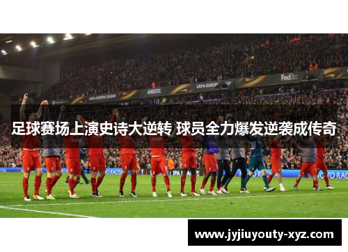 足球赛场上演史诗大逆转 球员全力爆发逆袭成传奇